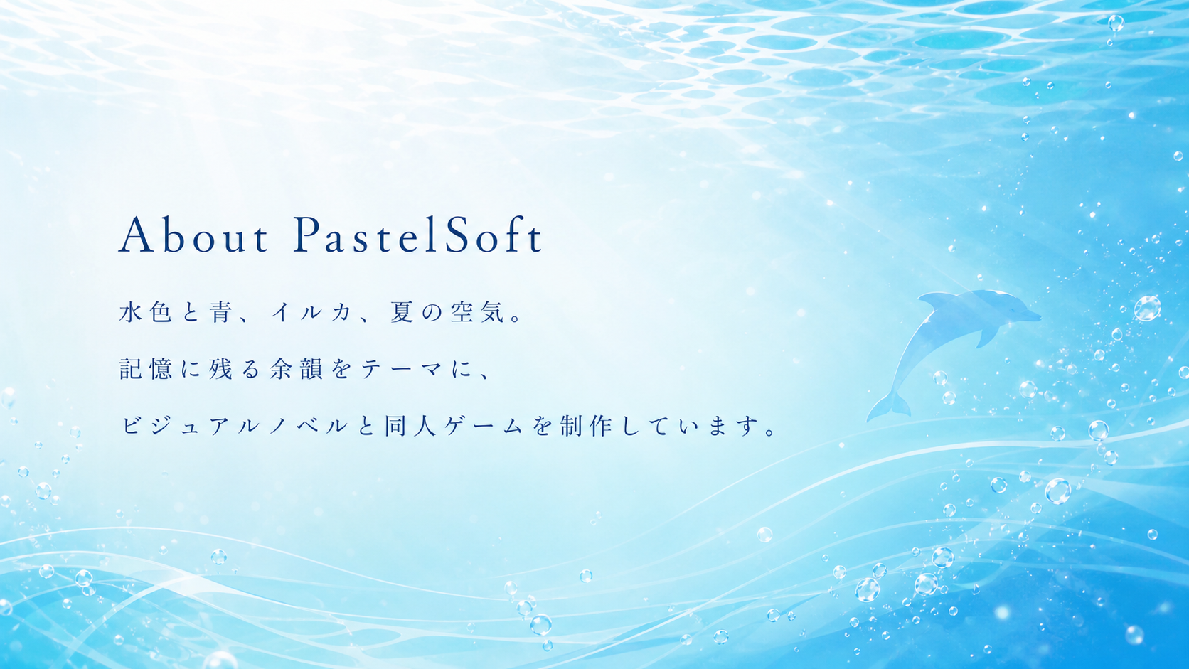 About PastelSoft。水色と青、イルカ、夏の空気。記憶に残る余韻をテーマに、ビジュアルノベルと同人ゲームを制作しています。
